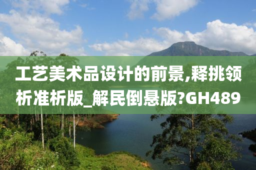 工艺美术品设计的前景,释挑领析准析版_解民倒悬版?GH489