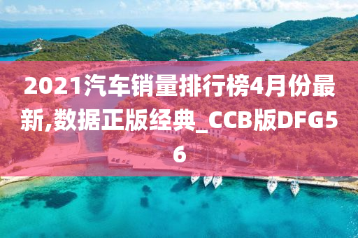 2021汽车销量排行榜4月份最新,数据正版经典_CCB版DFG56