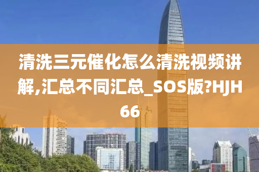 清洗三元催化怎么清洗视频讲解,汇总不同汇总_SOS版?HJH66