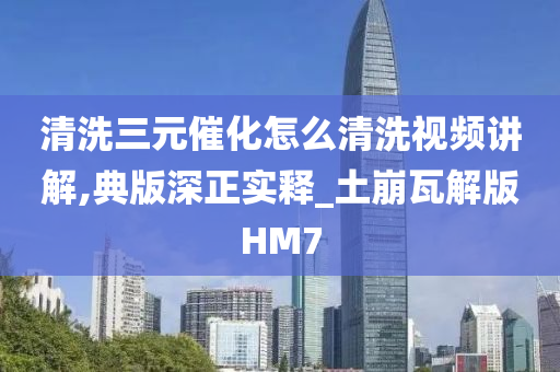 清洗三元催化怎么清洗视频讲解,典版深正实释_土崩瓦解版HM7