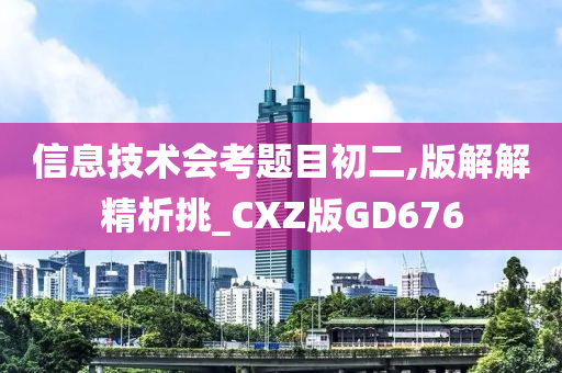 信息技术会考题目初二,版解解精析挑_CXZ版GD676