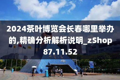 2024茶叶博览会长春哪里举办的,精确分析解析说明_zShop87.11.52