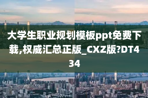 大学生职业规划模板ppt免费下载,权威汇总正版_CXZ版?DT434