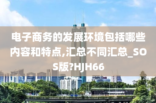 电子商务的发展环境包括哪些内容和特点,汇总不同汇总_SOS版?HJH66