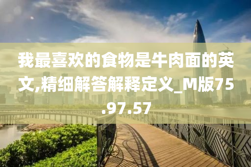 我最喜欢的食物是牛肉面的英文,精细解答解释定义_M版75.97.57