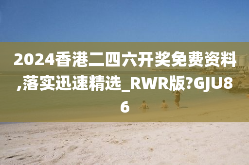 2024香港二四六开奖免费资料,落实迅速精选_RWR版?GJU86