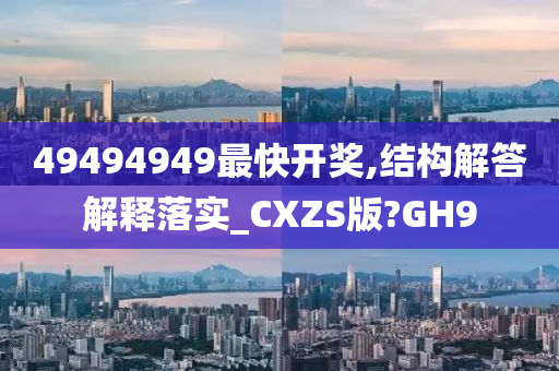 49494949最快开奖,结构解答解释落实_CXZS版?GH9