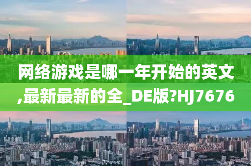 网络游戏是哪一年开始的英文,最新最新的全_DE版?HJ7676