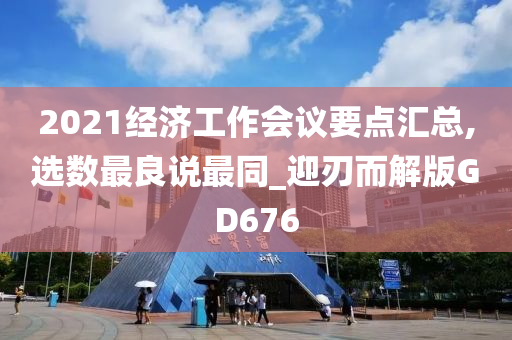 2021经济工作会议要点汇总,选数最良说最同_迎刃而解版GD676