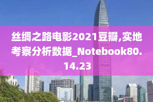 丝绸之路电影2021豆瓣,实地考察分析数据_Notebook80.14.23