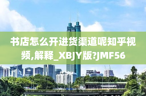 书店怎么开进货渠道呢知乎视频,解释_XBJY版?JMF56