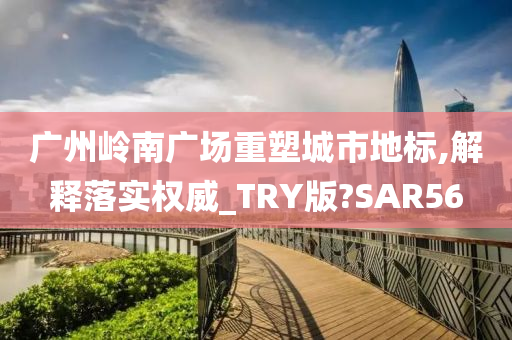 广州岭南广场重塑城市地标,解释落实权威_TRY版?SAR56