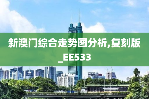 新澳门综合走势图分析,复刻版_EE533