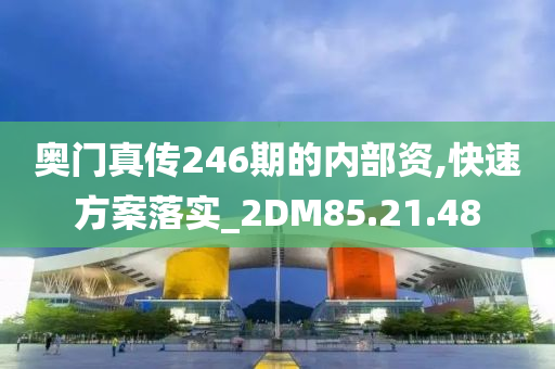 奥门真传246期的内部资,快速方案落实_2DM85.21.48