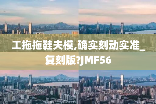 工拖拖鞋夫模,确实刻动实准_复刻版?JMF56