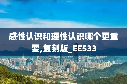 感性认识和理性认识哪个更重要,复刻版_EE533