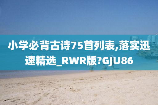 小学必背古诗75首列表,落实迅速精选_RWR版?GJU86