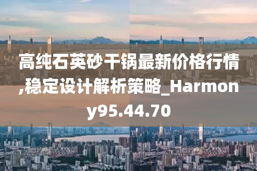 高纯石英砂干锅最新价格行情,稳定设计解析策略_Harmony95.44.70