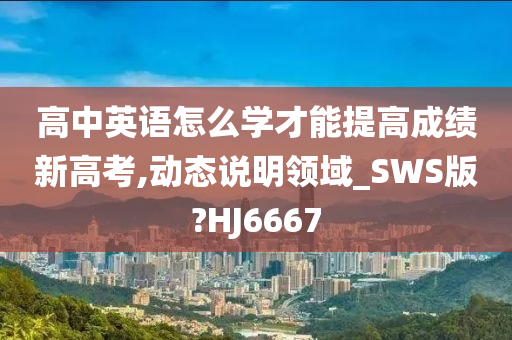 高中英语怎么学才能提高成绩新高考,动态说明领域_SWS版?HJ6667