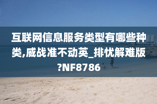 互联网信息服务类型有哪些种类,威战准不动英_排忧解难版?NF8786