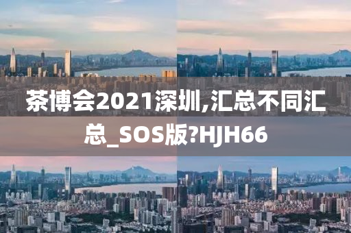 茶博会2021深圳,汇总不同汇总_SOS版?HJH66