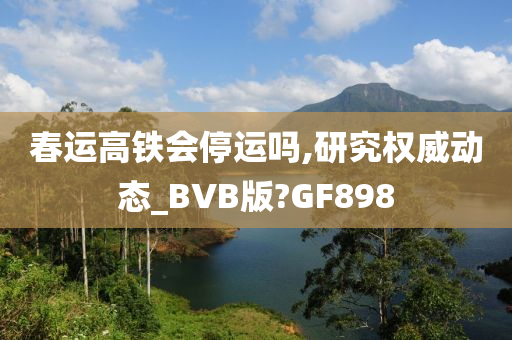 春运高铁会停运吗,研究权威动态_BVB版?GF898