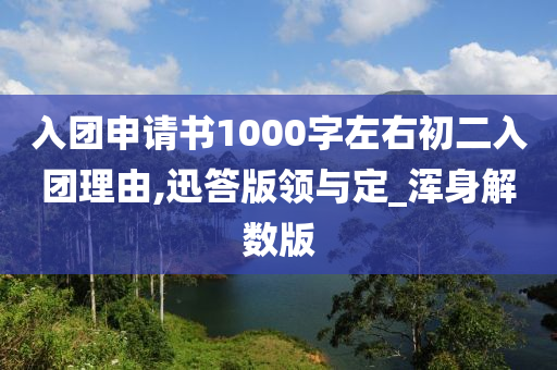 入团申请书1000字左右初二入团理由,迅答版领与定_浑身解数版