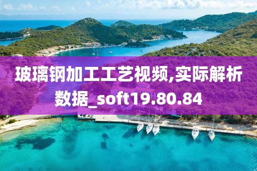 玻璃钢加工工艺视频,实际解析数据_soft19.80.84