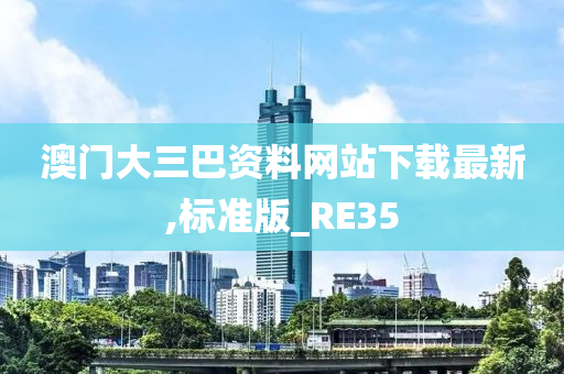 澳门大三巴资料网站下载最新,标准版_RE35