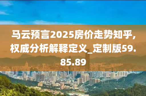 马云预言2025房价走势知乎,权威分析解释定义_定制版59.85.89