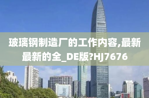 玻璃钢制造厂的工作内容,最新最新的全_DE版?HJ7676