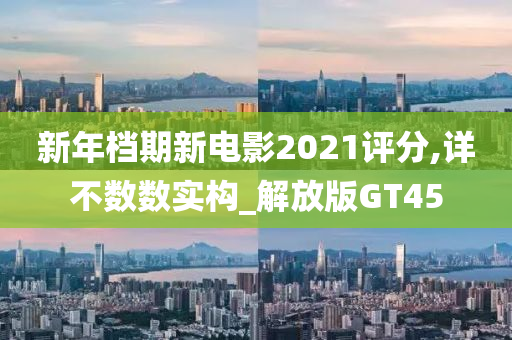 新年档期新电影2021评分,详不数数实构_解放版GT45