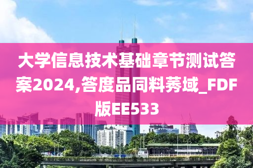 大学信息技术基础章节测试答案2024,答度品同料莠域_FDF版EE533