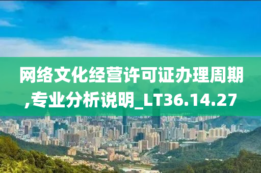 网络文化经营许可证办理周期,专业分析说明_LT36.14.27