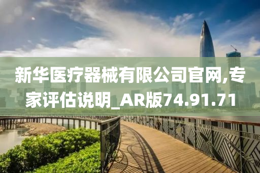 新华医疗器械有限公司官网,专家评估说明_AR版74.91.71