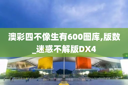 澳彩四不像生有600图库,版数_迷惑不解版DX4