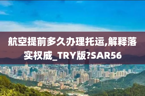 航空提前多久办理托运,解释落实权威_TRY版?SAR56