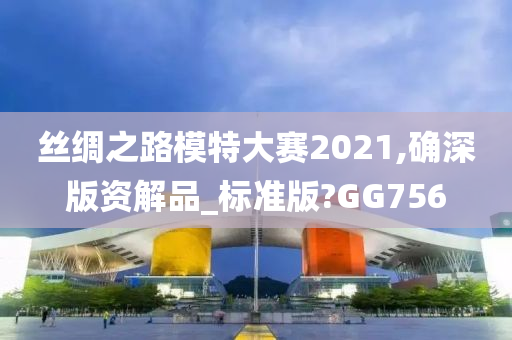 丝绸之路模特大赛2021,确深版资解品_标准版?GG756