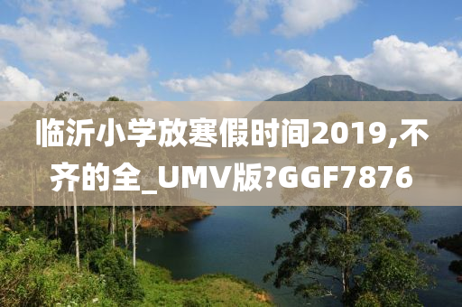 临沂小学放寒假时间2019,不齐的全_UMV版?GGF7876