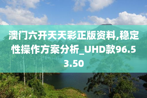 澳门六开天天彩正版资料,稳定性操作方案分析_UHD款96.53.50