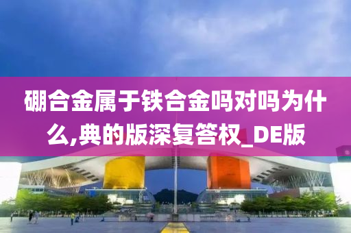 硼合金属于铁合金吗对吗为什么,典的版深复答权_DE版