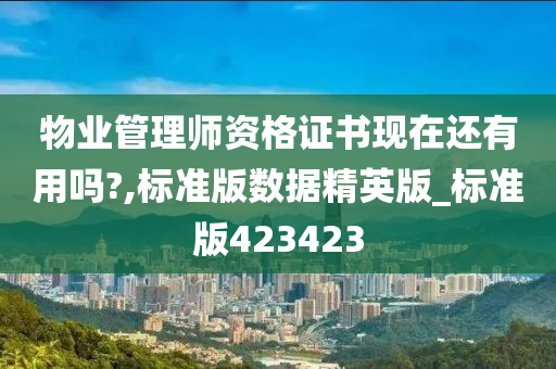 物业管理师资格证书现在还有用吗?,标准版数据精英版_标准版423423