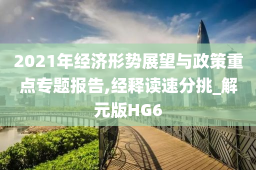 2021年经济形势展望与政策重点专题报告,经释读速分挑_解元版HG6