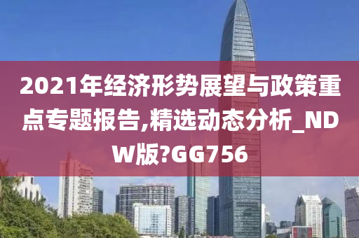 2021年经济形势展望与政策重点专题报告,精选动态分析_NDW版?GG756