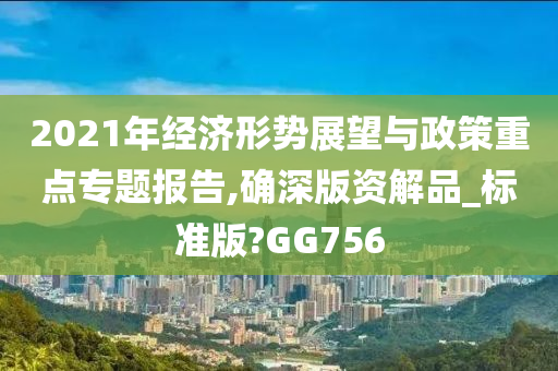 2021年经济形势展望与政策重点专题报告,确深版资解品_标准版?GG756