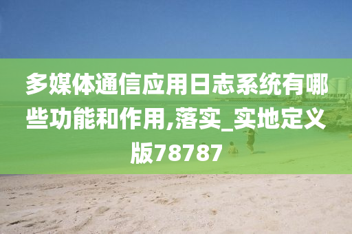 多媒体通信应用日志系统有哪些功能和作用,落实_实地定义版78787