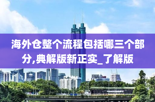 海外仓整个流程包括哪三个部分,典解版新正实_了解版