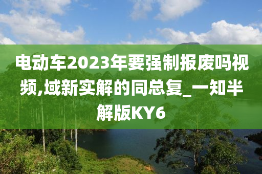 电动车2023年要强制报废吗视频,域新实解的同总复_一知半解版KY6