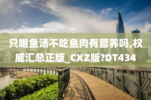 只喝鱼汤不吃鱼肉有营养吗,权威汇总正版_CXZ版?DT434