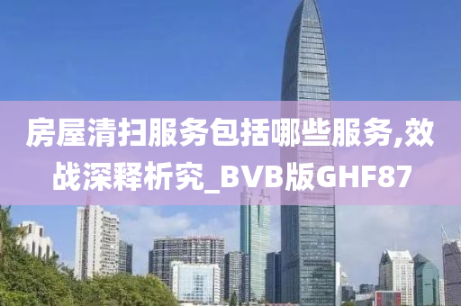 房屋清扫服务包括哪些服务,效战深释析究_BVB版GHF87